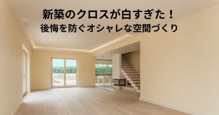 新築のクロスが白すぎた！後悔を防ぐ方法・オシャレな空間づくりの秘訣