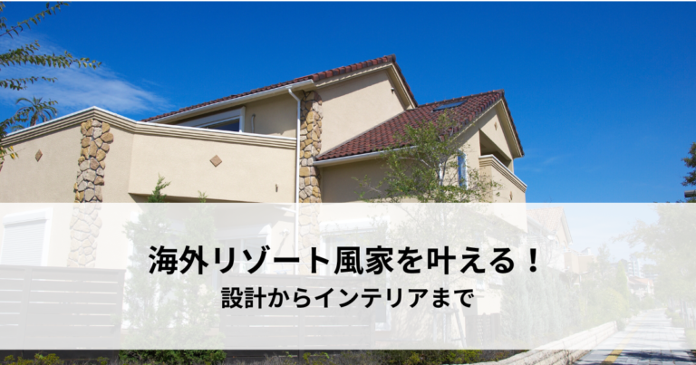 憧れの海外リゾート風家を叶える！設計からインテリアまで徹底解説