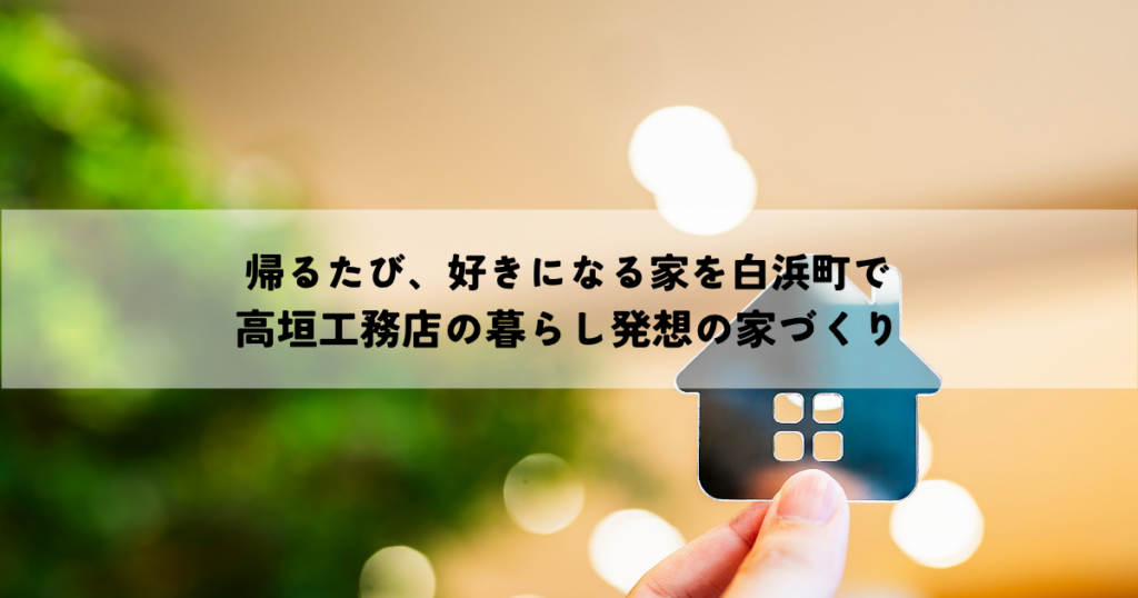 帰るたび、好きになる家を白浜町で｜高垣工務店の暮らし発想の家づくり