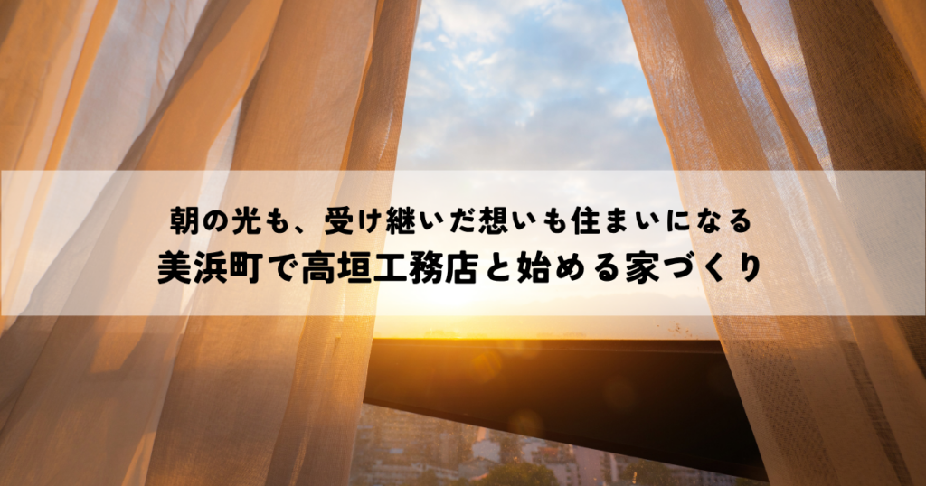 朝の光も、受け継いだ想いも住まいになる｜美浜町で高垣工務店と始める家づくり
